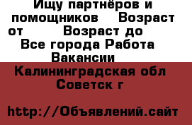 Ищу партнёров и помощников  › Возраст от ­ 16 › Возраст до ­ 35 - Все города Работа » Вакансии   . Калининградская обл.,Советск г.